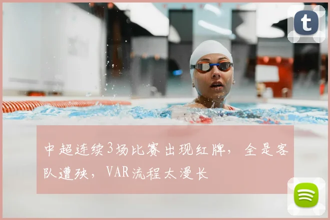 中超连续3场比赛出现红牌，全是客队遭殃，VAR流程太漫长