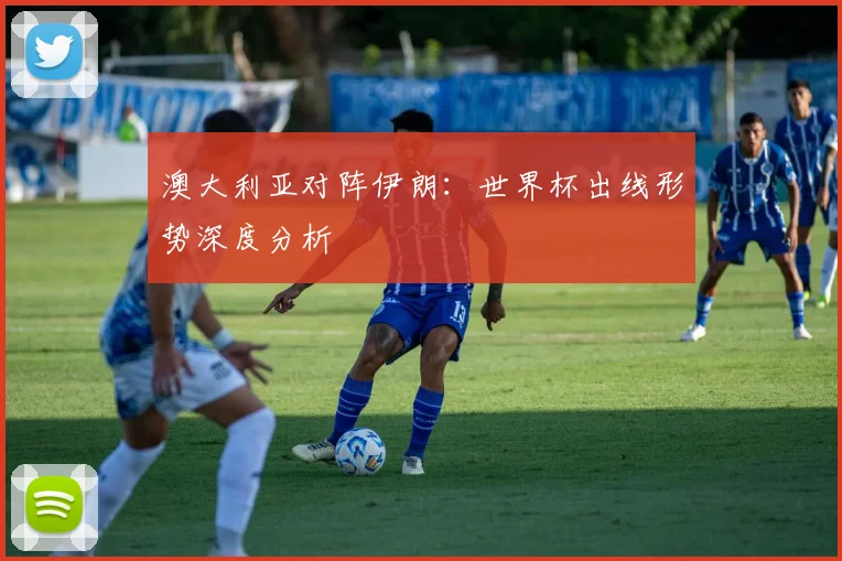 澳大利亚对阵伊朗：世界杯出线形势深度分析