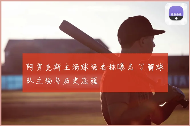 阿贾克斯主场球场名称曝光 了解球队主场与历史底蕴