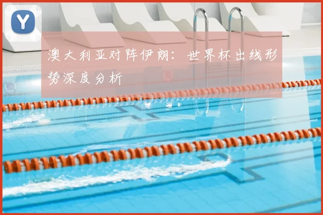 澳大利亚对阵伊朗：世界杯出线形势深度分析