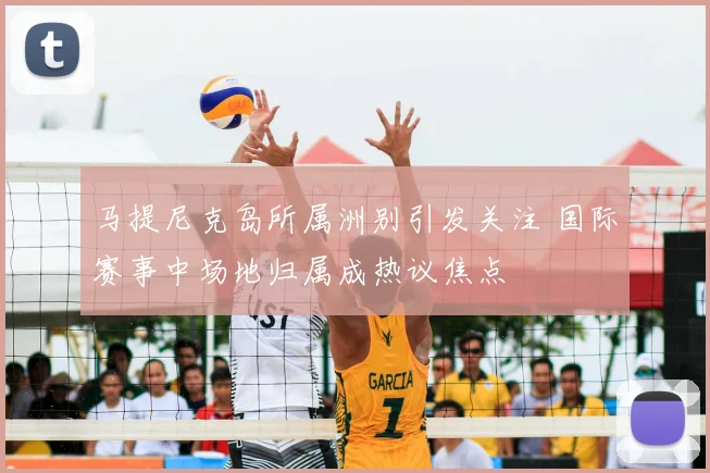 马提尼克岛所属洲别引发关注 国际赛事中场地归属成热议焦点