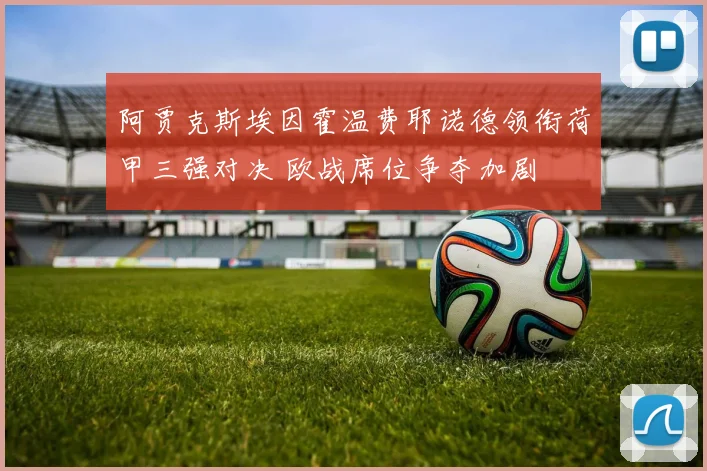 阿贾克斯埃因霍温费耶诺德领衔荷甲三强对决 欧战席位争夺加剧