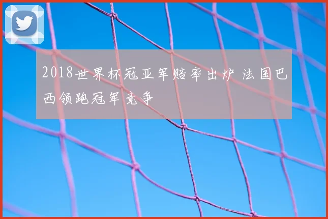 2018世界杯冠亚军赔率出炉 法国巴西领跑冠军竞争