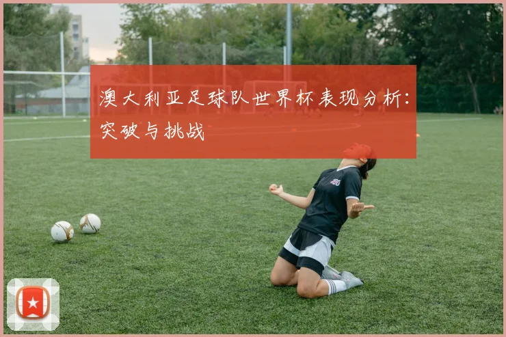 澳大利亚足球队世界杯表现分析：突破与挑战