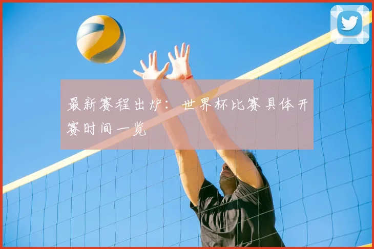 最新赛程出炉:世界杯比赛具体开赛时间一览
