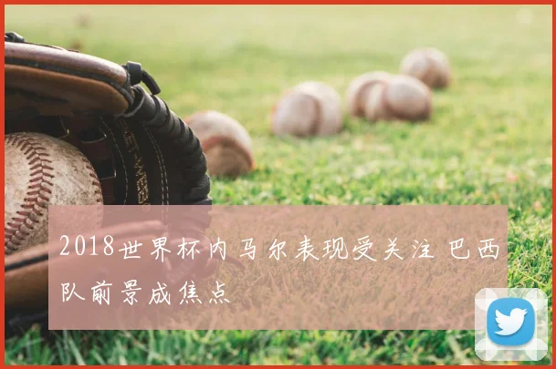 2018世界杯内马尔表现受关注 巴西队前景成焦点