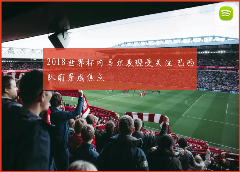 2018世界杯内马尔表现受关注 巴西队前景成焦点