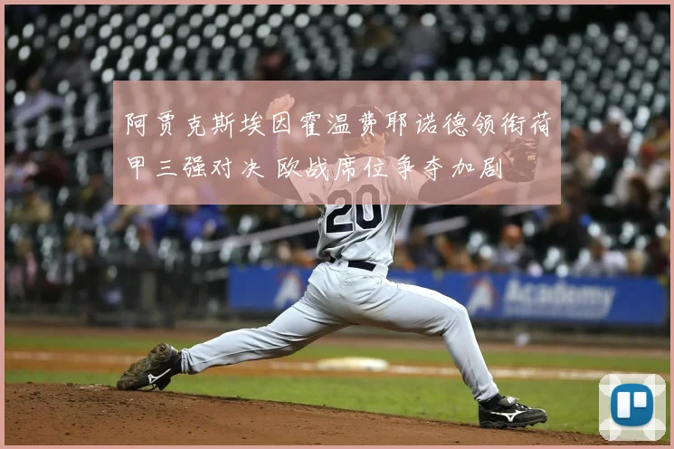 阿贾克斯埃因霍温费耶诺德领衔荷甲三强对决 欧战席位争夺加剧