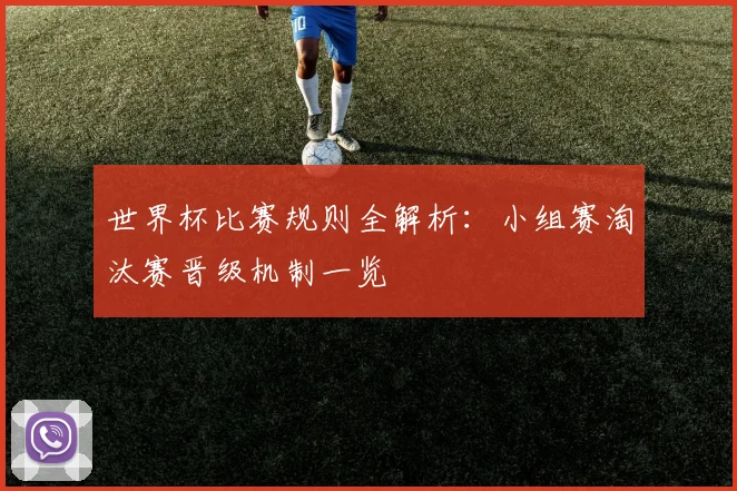 世界杯比赛规则全解析：小组赛淘汰赛晋级机制一览