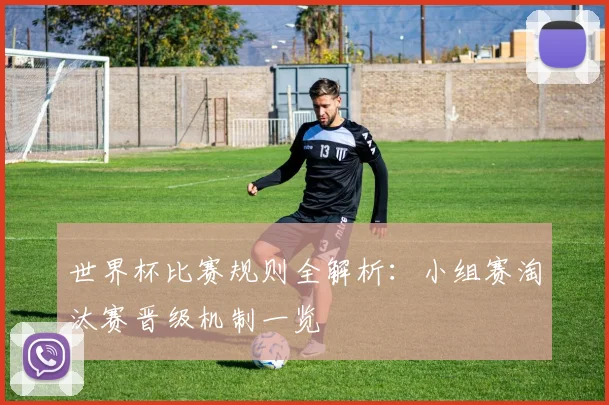 世界杯比赛规则全解析:小组赛淘汰赛晋级机制一览