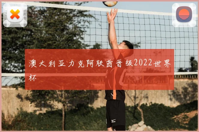 澳大利亚力克阿联酋晋级2022世界杯