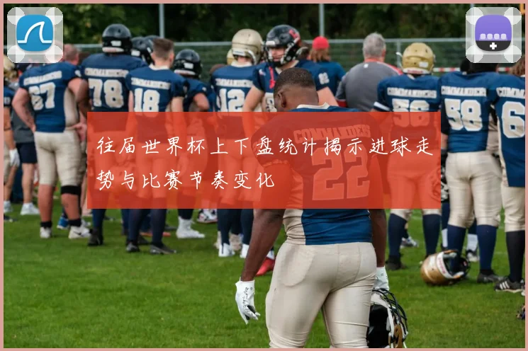 往届世界杯上下盘统计揭示进球走势与比赛节奏变化