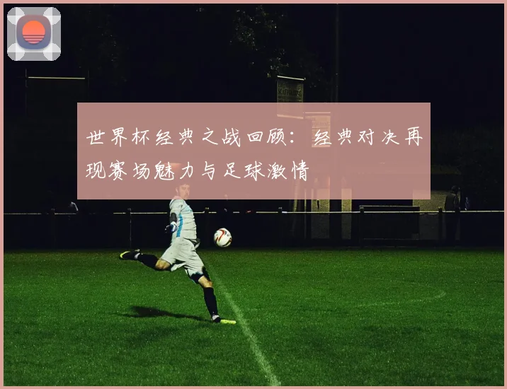 世界杯经典之战回顾：经典对决再现赛场魅力与足球激情