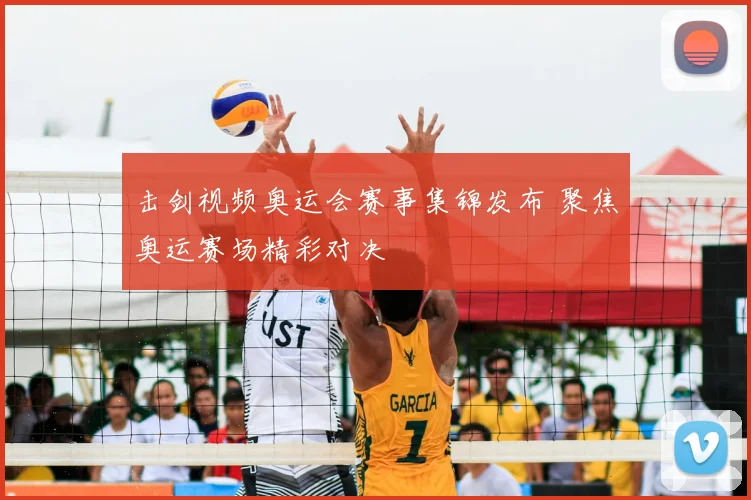 击剑视频奥运会赛事集锦发布 聚焦奥运赛场精彩对决