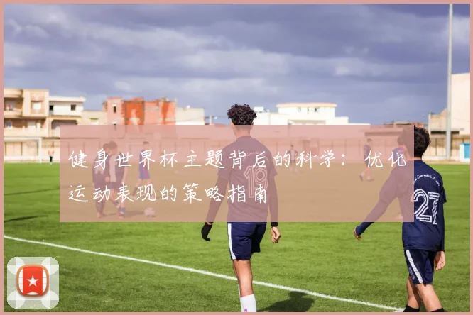 健身世界杯主题背后的科学:优化运动表现的策略指南