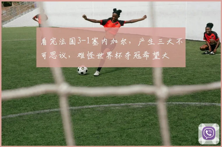 看完法国3-1塞内加尔,产生三大不可思议,难怪世界杯夺冠希望大