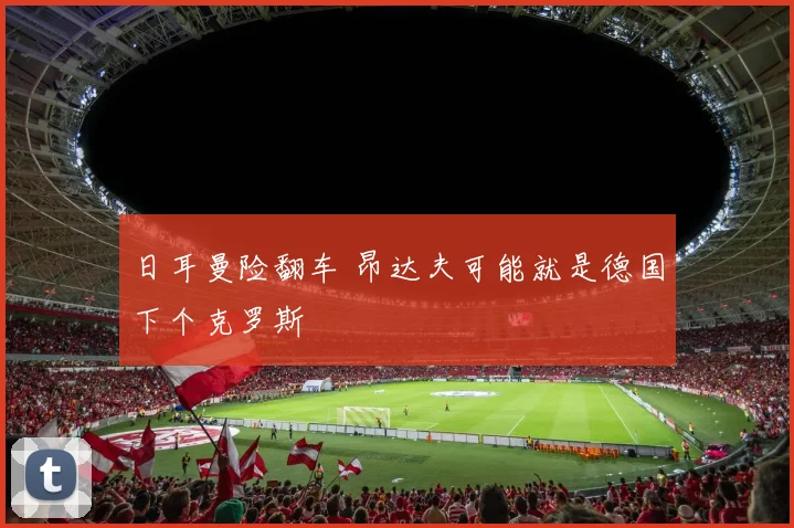 日耳曼险翻车 昂达夫可能就是德国下个克罗斯