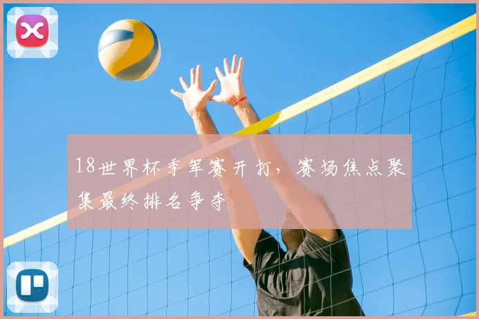 18世界杯季军赛开打，赛场焦点聚集最终排名争夺