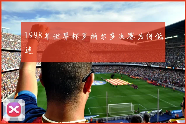 1998年世界杯罗纳尔多决赛为何低迷