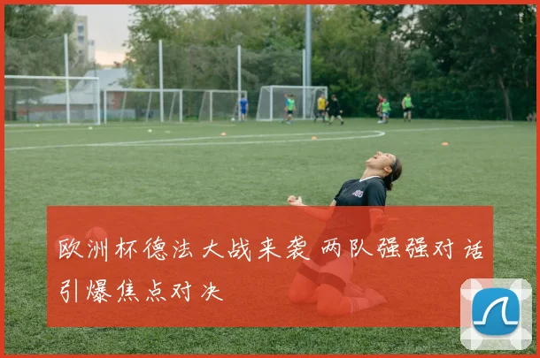 欧洲杯德法大战来袭 两队强强对话引爆焦点对决