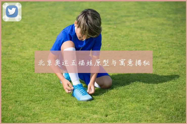 北京奥运五福娃原型与寓意揭秘