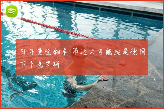 日耳曼险翻车 昂达夫可能就是德国下个克罗斯