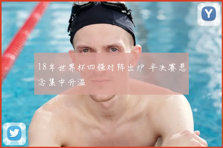 18年世界杯四强对阵出炉 半决赛悬念集中升温