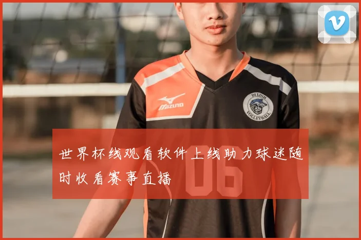 世界杯线观看软件上线助力球迷随时收看赛事直播