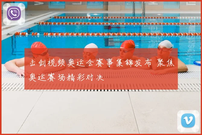 击剑视频奥运会赛事集锦发布 聚焦奥运赛场精彩对决