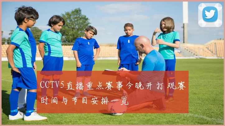 CCTV5直播重点赛事今晚开打 观赛时间与节目安排一览