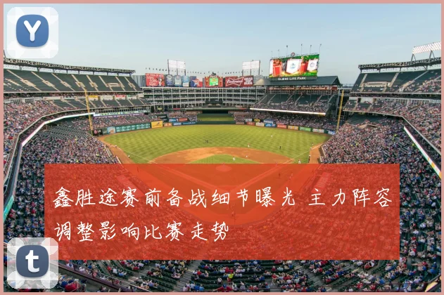 鑫胜途赛前备战细节曝光 主力阵容调整影响比赛走势