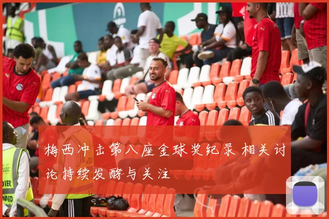 梅西冲击第八座金球奖纪录 相关讨论持续发酵与关注