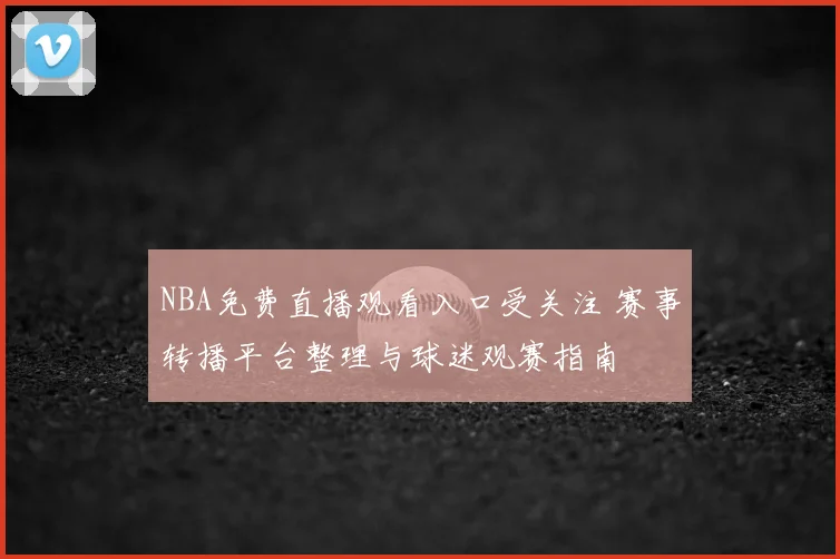 NBA免费直播观看入口受关注 赛事转播平台整理与球迷观赛指南
