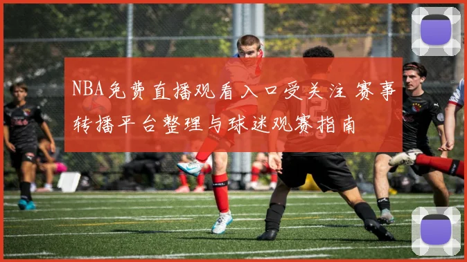 NBA免费直播观看入口受关注 赛事转播平台整理与球迷观赛指南