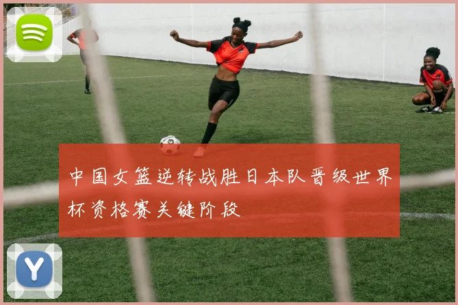 中国女篮逆转战胜日本队晋级世界杯资格赛关键阶段