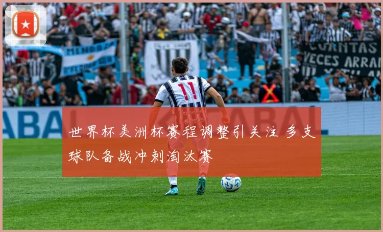 世界杯美洲杯赛程调整引关注 多支球队备战冲刺淘汰赛
