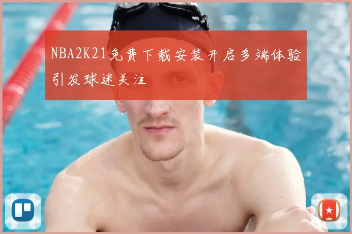 NBA2K21免费下载安装开启多端体验引发球迷关注