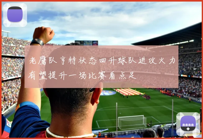 老鹰队亨特状态回升球队进攻火力有望提升一场比赛看点足