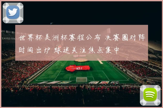 世界杯美洲杯赛程公布 决赛圈对阵时间出炉 球迷关注焦点集中