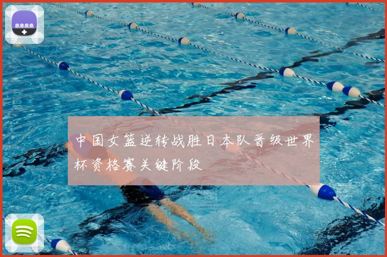 中国女篮逆转战胜日本队晋级世界杯资格赛关键阶段