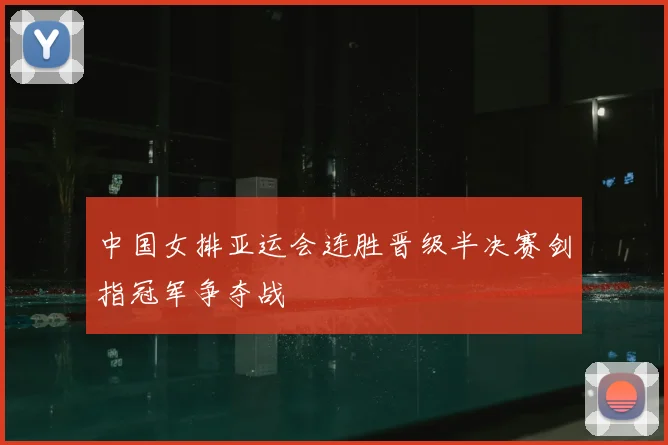 中国女排亚运会连胜晋级半决赛剑指冠军争夺战