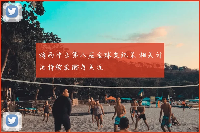 梅西冲击第八座金球奖纪录 相关讨论持续发酵与关注