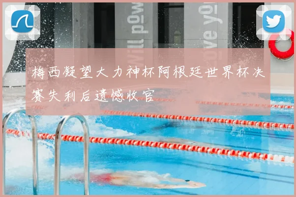 梅西凝望大力神杯阿根廷世界杯决赛失利后遗憾收官