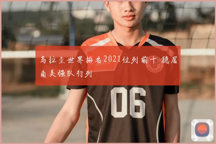 乌拉圭世界排名2021位列前十 稳居南美强队行列
