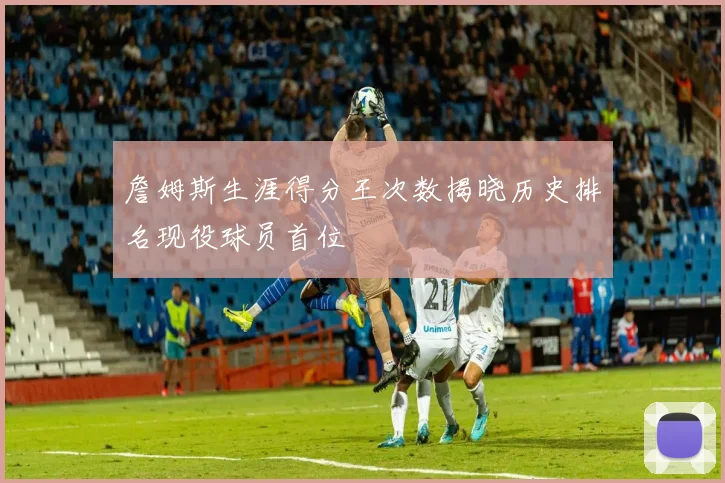 詹姆斯生涯得分王次数揭晓历史排名现役球员首位
