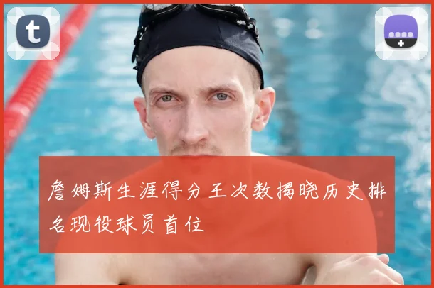詹姆斯生涯得分王次数揭晓历史排名现役球员首位